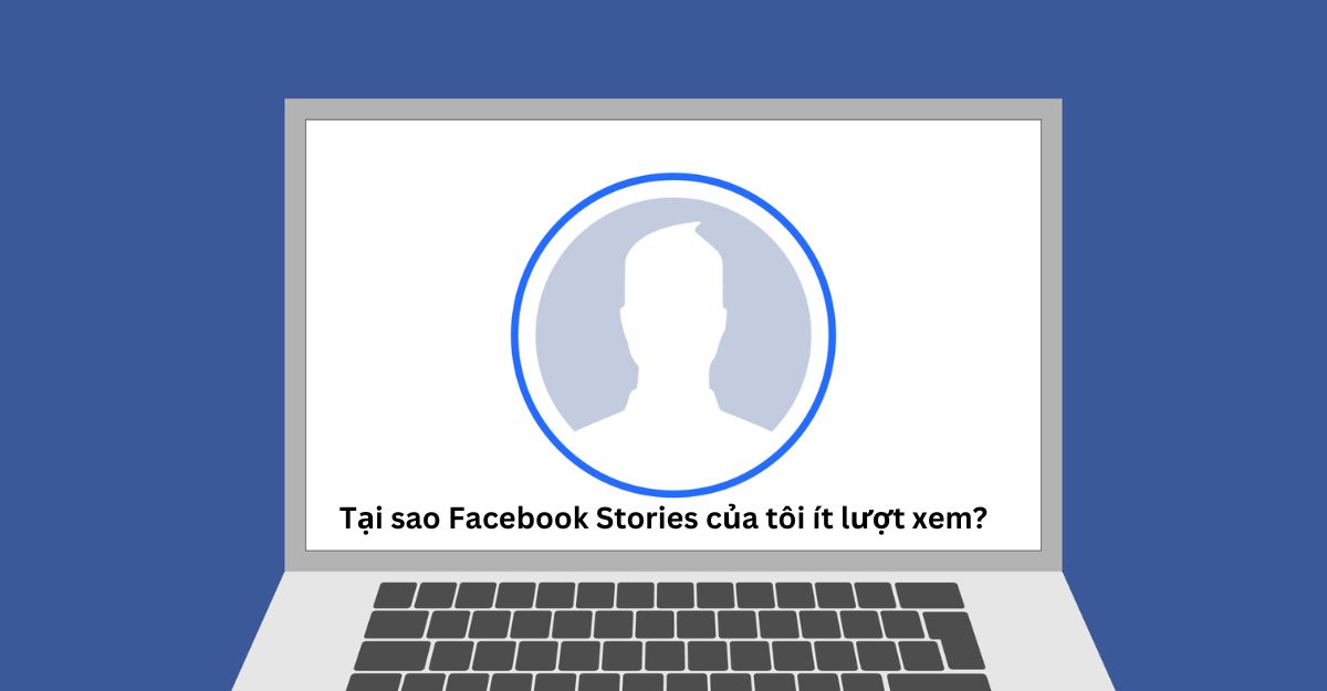 Tại sao Facebook Stories của tôi ít lượt view?