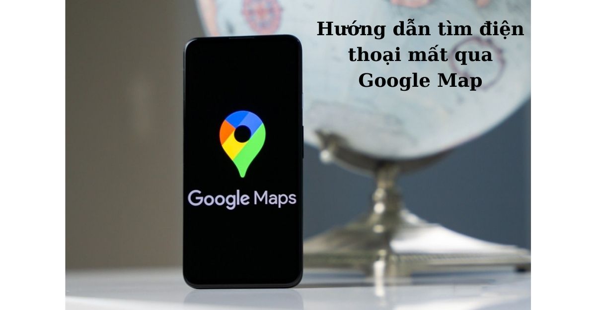 Hướng dẫn tìm điện thoại mất qua Google Map